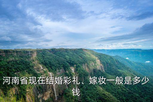 河南省現在結婚彩禮、嫁妝一般是多少錢