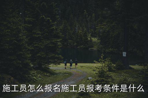 施工員怎么報名施工員報考條件是什么