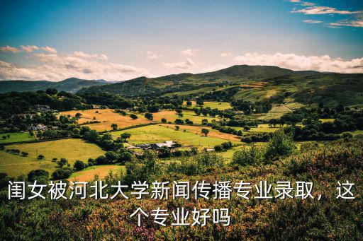 閨女被河北大學(xué)新聞傳播專業(yè)錄取，這個專業(yè)好嗎