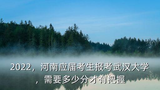 2022，河南應屆考生報考武漢大學，需要多少分才有把握