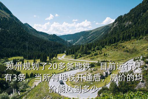 鄭州規劃了20多條地鐵，目前運行只有3條，當所有地鐵開通后，房價的均價能達到多少