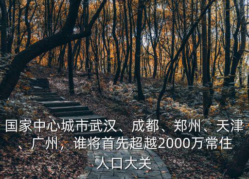 國家中心城市武漢、成都、鄭州、天津、廣州，誰將首先超越2000萬常住人口大關