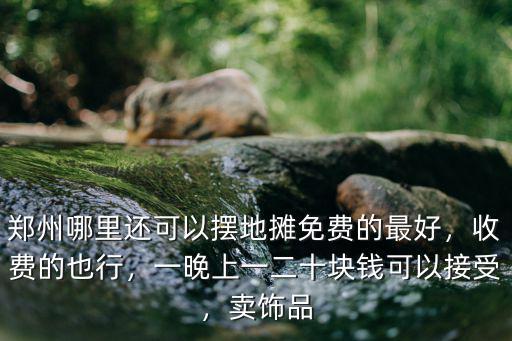 鄭州哪里還可以擺地攤免費的最好，收費的也行，一晚上一二十塊錢可以接受，賣飾品