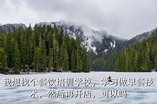 我想找個餐飲培訓學校，學習做早餐技術，然后再開店，可以嗎