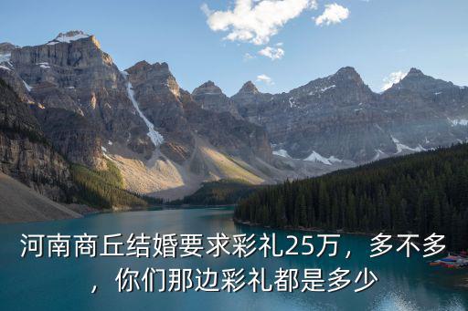 河南商丘結(jié)婚要求彩禮25萬(wàn)，多不多，你們那邊彩禮都是多少