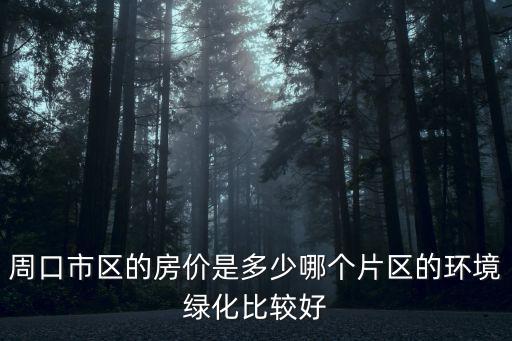 周口市區的房價是多少哪個片區的環境綠化比較好