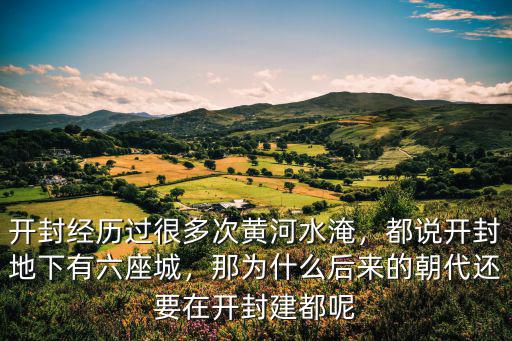 開封經歷過很多次黃河水淹，都說開封地下有六座城，那為什么后來的朝代還要在開封建都呢