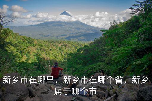 新鄉(xiāng)市在哪里，新鄉(xiāng)市在哪個(gè)省，新鄉(xiāng)屬于哪個(gè)市