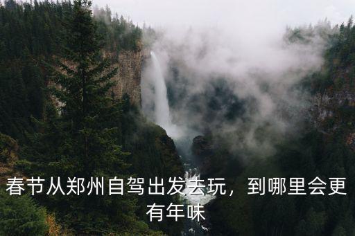 春節從鄭州自駕出發去玩，到哪里會更有年味