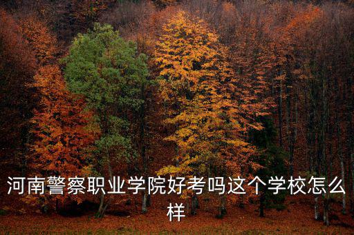 河南警察職業學院好考嗎這個學校怎么樣