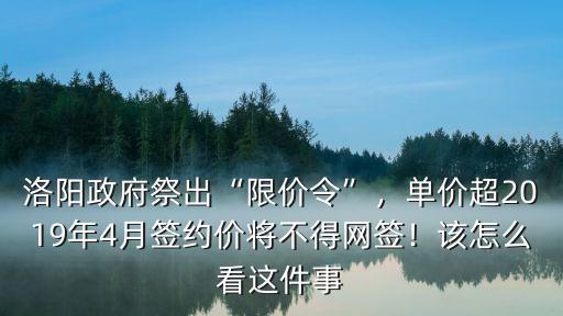 洛陽政府祭出“限價令”，單價超2019年4月簽約價將不得網簽！該怎么看這件事