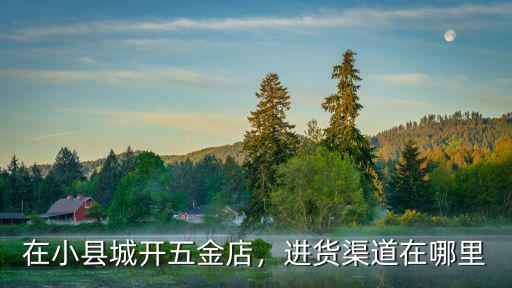 在小縣城開五金店，進貨渠道在哪里