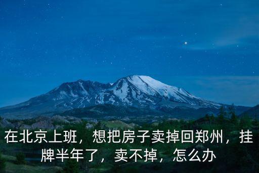 在北京上班，想把房子賣掉回鄭州，掛牌半年了，賣不掉，怎么辦