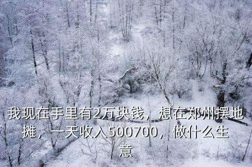 我現(xiàn)在手里有2萬塊錢，想在鄭州擺地?cái)偅惶焓杖?00700，做什么生意