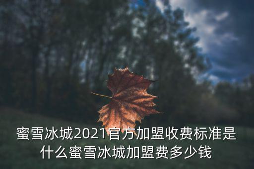 蜜雪冰城2021官方加盟收費標準是什么蜜雪冰城加盟費多少錢