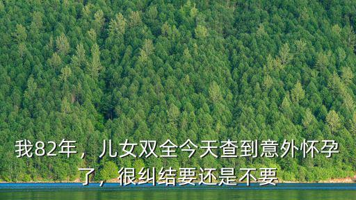 我82年，兒女雙全今天查到意外懷孕了，很糾結要還是不要