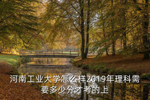 河南工業大學怎么樣2019年理科需要多少分才考的上