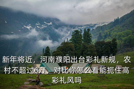 新年將近，河南濮陽出臺(tái)彩禮新規(guī)，農(nóng)村不超過6萬，對(duì)比你怎么看能扼住高彩禮風(fēng)嗎
