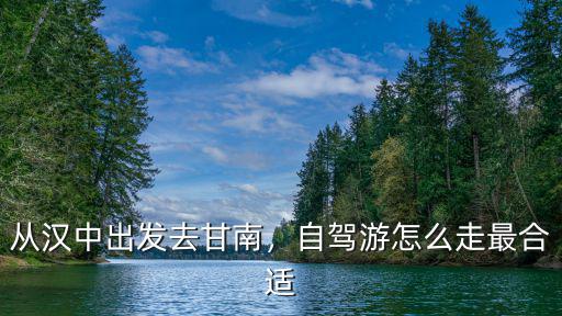 從漢中出發(fā)去甘南，自駕游怎么走最合適