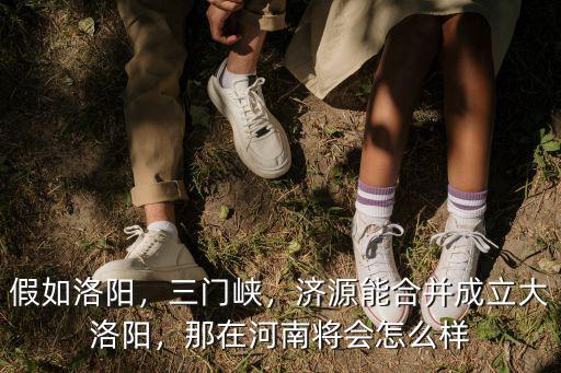 假如洛陽，三門峽，濟源能合并成立大洛陽，那在河南將會怎么樣