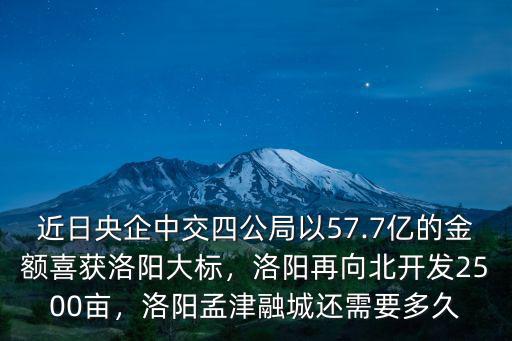 近日央企中交四公局以57.7億的金額喜獲洛陽大標，洛陽再向北開發2500畝，洛陽孟津融城還需要多久