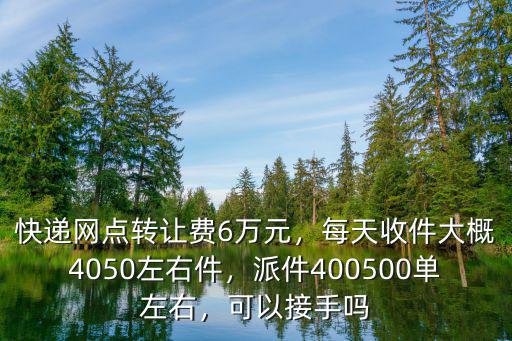快遞網點轉讓費6萬元，每天收件大概4050左右件，派件400500單左右，可以接手嗎