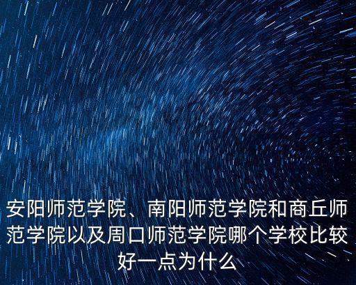 安陽師范學(xué)院、南陽師范學(xué)院和商丘師范學(xué)院以及周口師范學(xué)院哪個(gè)學(xué)校比較好一點(diǎn)為什么