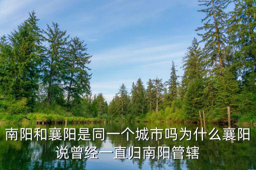 南陽和襄陽是同一個城市嗎為什么襄陽說曾經一直歸南陽管轄