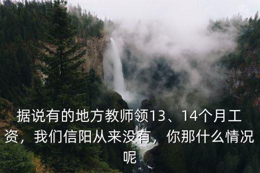 據(jù)說有的地方教師領(lǐng)13、14個月工資，我們信陽從來沒有，你那什么情況呢