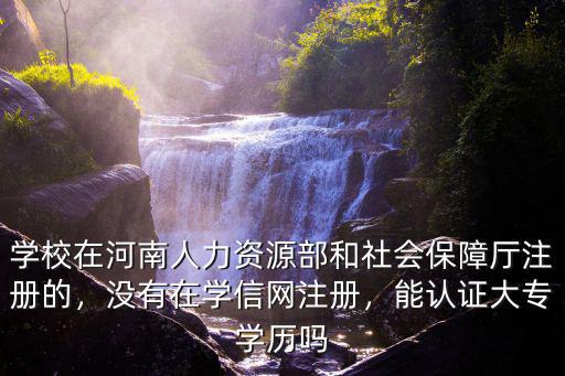 學校在河南人力資源部和社會保障廳注冊的，沒有在學信網注冊，能認證大專學歷嗎