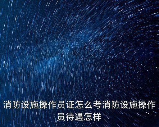 消防設(shè)施操作員證怎么考消防設(shè)施操作員待遇怎樣