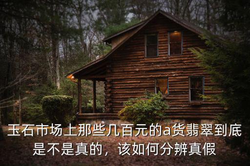 玉石市場上那些幾百元的a貨翡翠到底是不是真的，該如何分辨真假