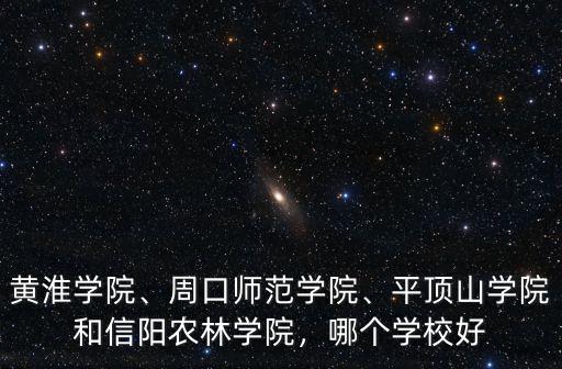 黃淮學院、周口師范學院、平頂山學院和信陽農(nóng)林學院，哪個學校好