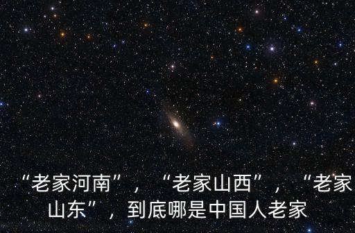 “老家河南”，“老家山西”，“老家山東”，到底哪是中國人老家