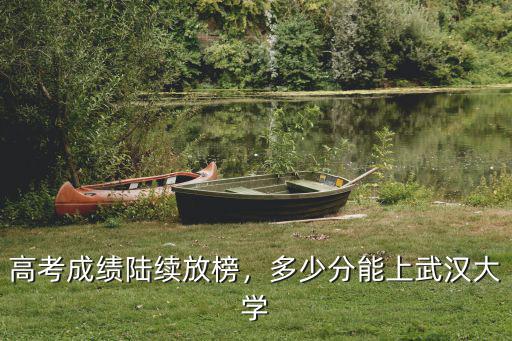 高考成績陸續放榜，多少分能上武漢大學