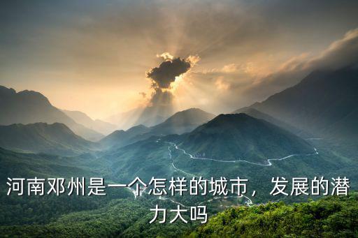河南鄧州是一個怎樣的城市，發展的潛力大嗎