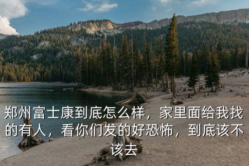 鄭州富士康到底怎么樣，家里面給我找的有人，看你們發(fā)的好恐怖，到底該不該去