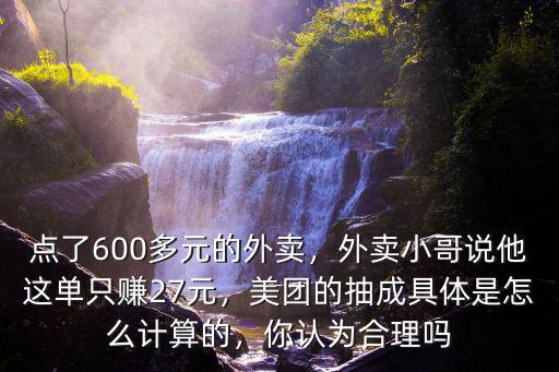 點了600多元的外賣，外賣小哥說他這單只賺27元，美團的抽成具體是怎么計算的，你認為合理嗎