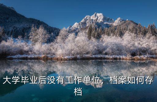 大學(xué)畢業(yè)后沒有工作單位，檔案如何存檔