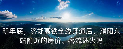 明年底，濟(jì)鄭高鐵全線開通后，濮陽東站附近的房價(jià)、客流還火嗎