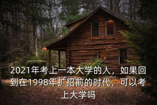 2021年考上一本大學的人，如果回到在1998年擴招前的時代，可以考上大學嗎