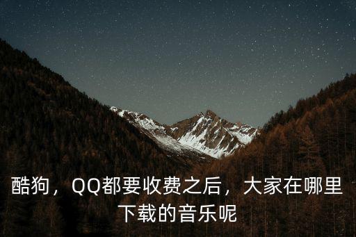 酷狗，QQ都要收費之后，大家在哪里下載的音樂呢