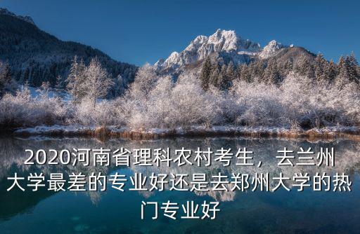 2020河南省理科農(nóng)村考生，去蘭州大學(xué)最差的專業(yè)好還是去鄭州大學(xué)的熱門專業(yè)好