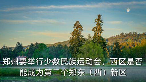 鄭州要舉行少數民族運動會，西區是否能成為第二個鄭東（西）新區