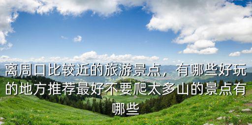 離周口比較近的旅游景點，有哪些好玩的地方推薦最好不要爬太多山的景點有哪些