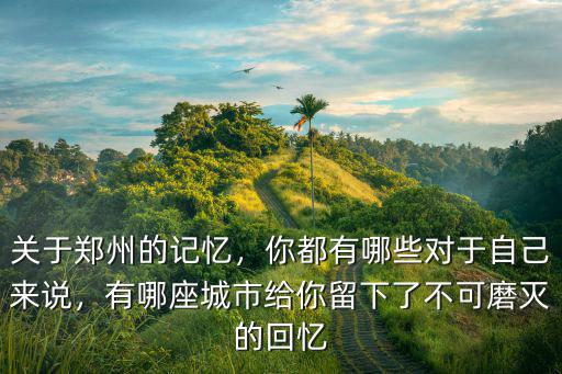 關于鄭州的記憶，你都有哪些對于自己來說，有哪座城市給你留下了不可磨滅的回憶