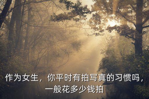 作為女生，你平時有拍寫真的習慣嗎，一般花多少錢拍