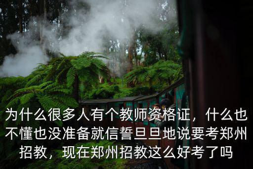 為什么很多人有個教師資格證，什么也不懂也沒準備就信誓旦旦地說要考鄭州招教，現在鄭州招教這么好考了嗎