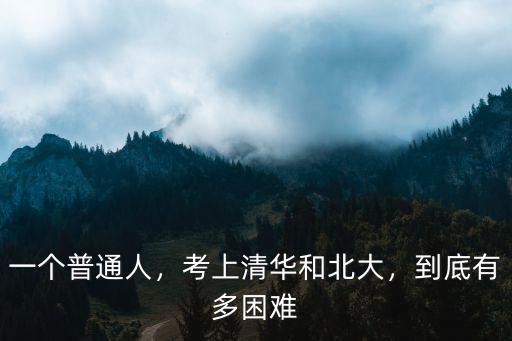 一個普通人，考上清華和北大，到底有多困難
