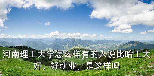 河南理工大學(xué)怎么樣有的人說比哈工大好，好就業(yè)，是這樣嗎